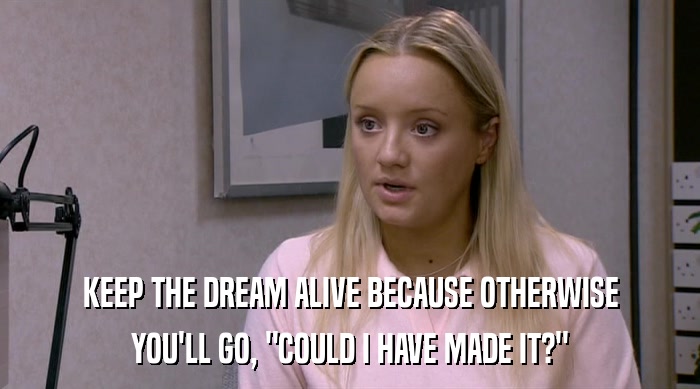 KEEP THE DREAM ALIVE BECAUSE OTHERWISE YOU'LL GO, 