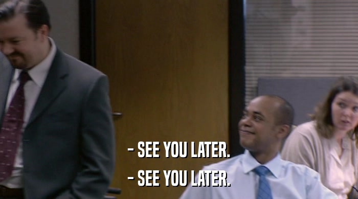 - SEE YOU LATER. - SEE YOU LATER. 