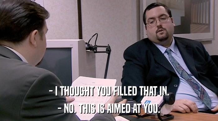 - I THOUGHT YOU FILLED THAT IN. - NO. THIS IS AIMED AT YOU. 
