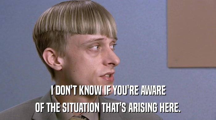 I DON'T KNOW IF YOU'RE AWARE OF THE SITUATION THAT'S ARISING HERE. 