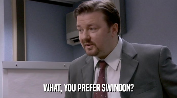 WHAT, YOU PREFER SWINDON?  