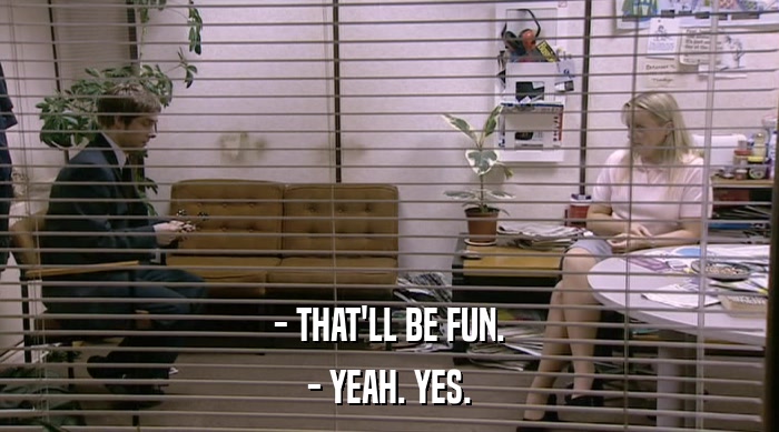 - THAT'LL BE FUN. - YEAH. YES. 