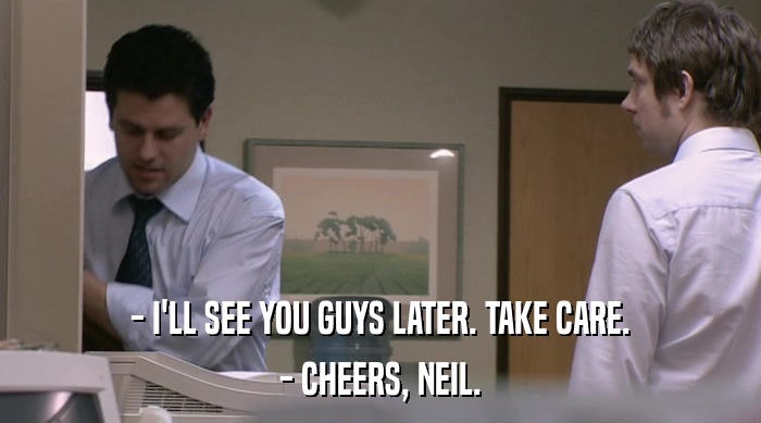 - I'LL SEE YOU GUYS LATER. TAKE CARE.
 - CHEERS, NEIL. 