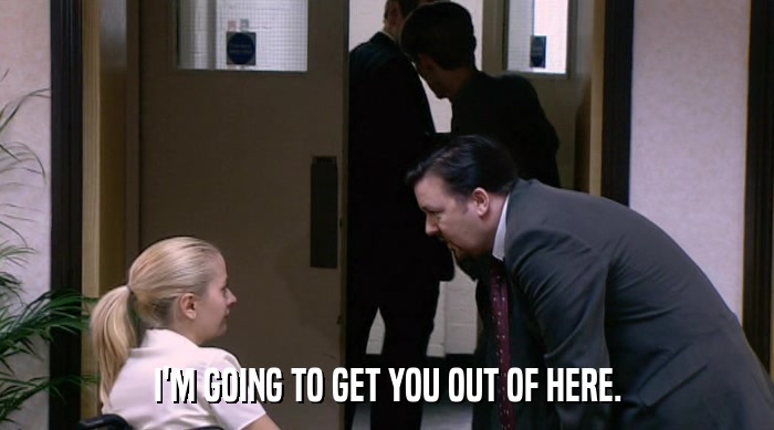 I'M GOING TO GET YOU OUT OF HERE.  