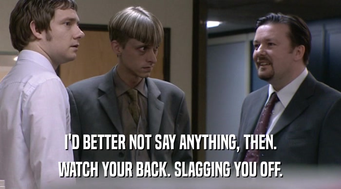I'D BETTER NOT SAY ANYTHING, THEN. WATCH YOUR BACK. SLAGGING YOU OFF. 