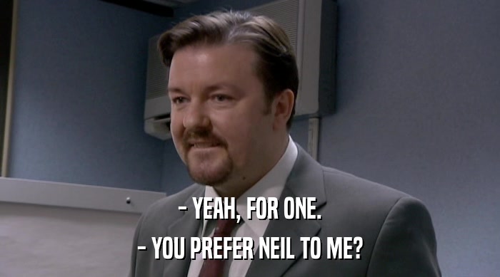 - YEAH, FOR ONE.
 - YOU PREFER NEIL TO ME? 