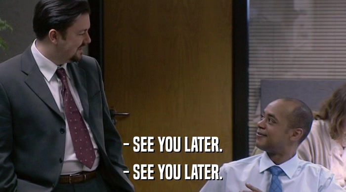 - SEE YOU LATER. - SEE YOU LATER. 