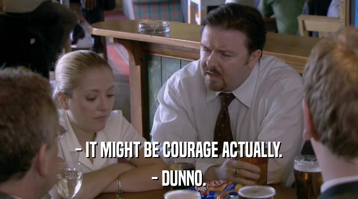 - IT MIGHT BE COURAGE ACTUALLY. - DUNNO. 