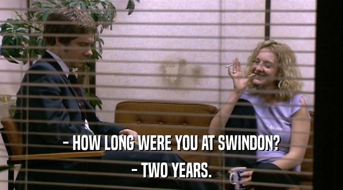 - HOW LONG WERE YOU AT SWINDON?
 - TWO YEARS. 