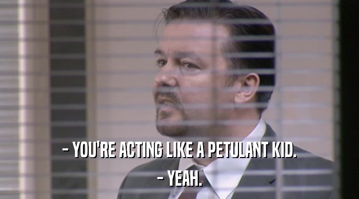 - YOU'RE ACTING LIKE A PETULANT KID. - YEAH. 