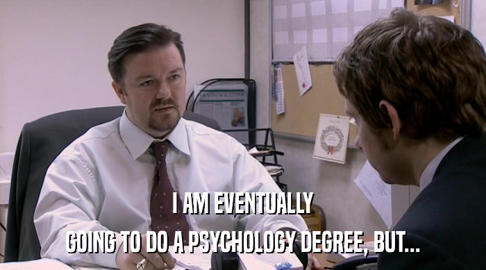 I AM EVENTUALLY
 GOING TO DO A PSYCHOLOGY DEGREE, BUT... 