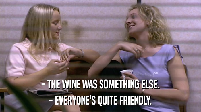 - THE WINE WAS SOMETHING ELSE.
 - EVERYONE'S QUITE FRIENDLY. 