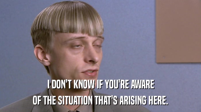 I DON'T KNOW IF YOU'RE AWARE OF THE SITUATION THAT'S ARISING HERE. 