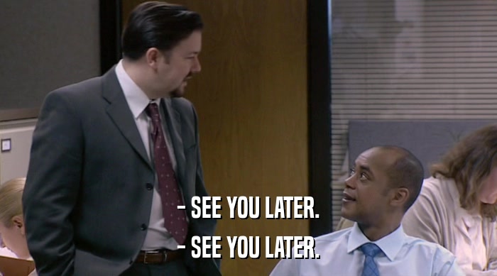 - SEE YOU LATER. - SEE YOU LATER. 