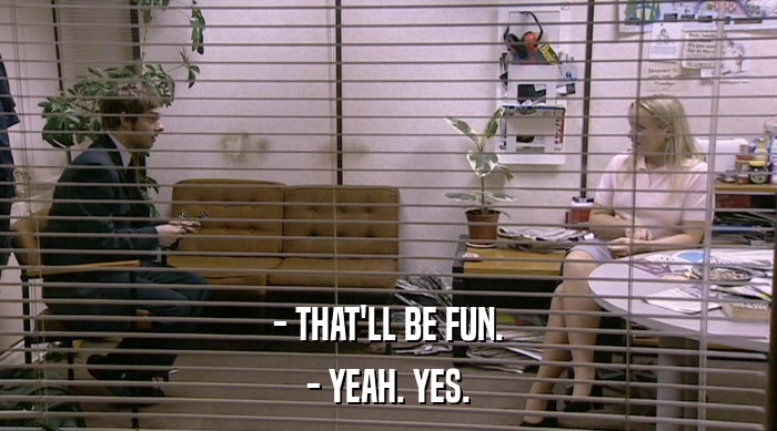- THAT'LL BE FUN. - YEAH. YES. 