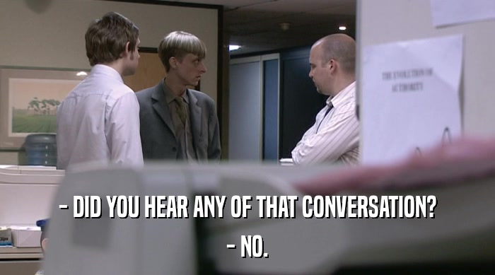 - DID YOU HEAR ANY OF THAT CONVERSATION?
 - NO. 