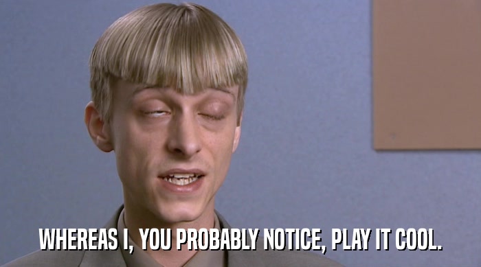 WHEREAS I, YOU PROBABLY NOTICE, PLAY IT COOL.  