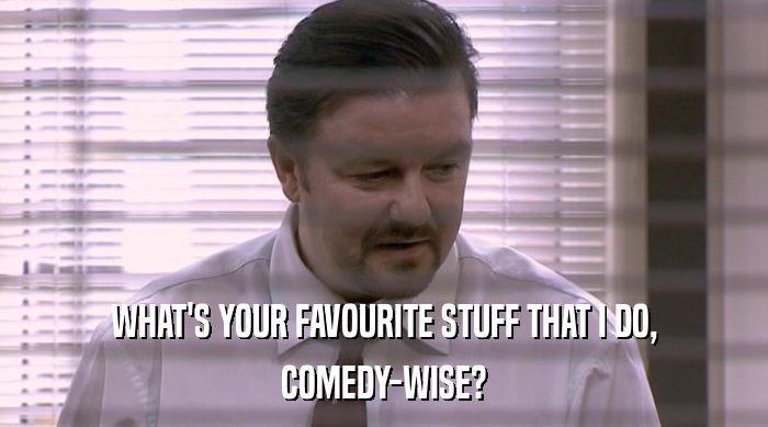 WHAT'S YOUR FAVOURITE STUFF THAT I DO,
 COMEDY-WISE? 