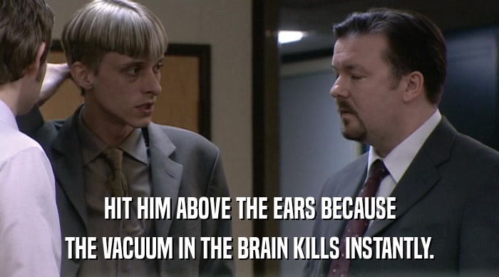 HIT HIM ABOVE THE EARS BECAUSE
 THE VACUUM IN THE BRAIN KILLS INSTANTLY. 