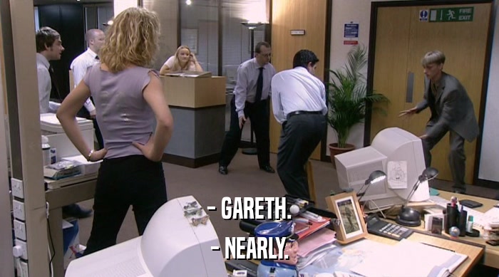 - GARETH.
 - NEARLY. 