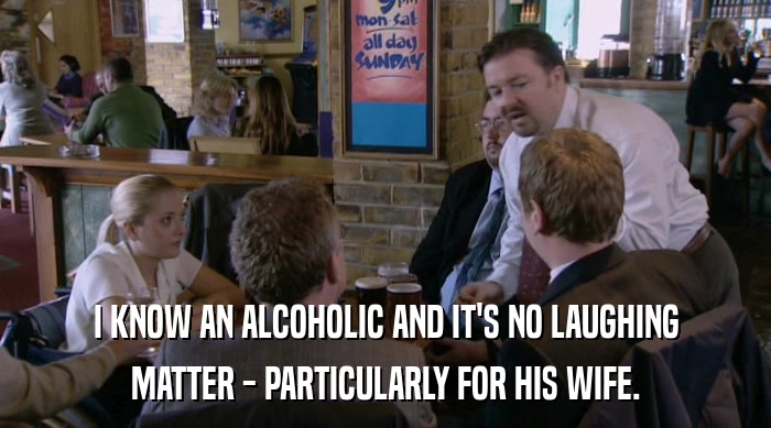 I KNOW AN ALCOHOLIC AND IT'S NO LAUGHING MATTER - PARTICULARLY FOR HIS WIFE. 