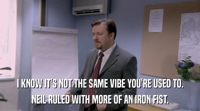 I KNOW IT'S NOT THE SAME VIBE YOU'RE USED TO. NEIL RULED WITH MORE OF AN IRON FIST. 