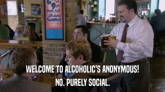 WELCOME TO ALCOHOLIC'S ANONYMOUS!
 NO. PURELY SOCIAL. 