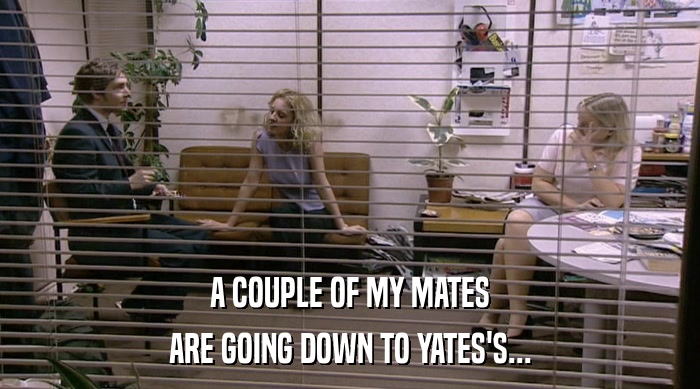 A COUPLE OF MY MATES ARE GOING DOWN TO YATES'S... 