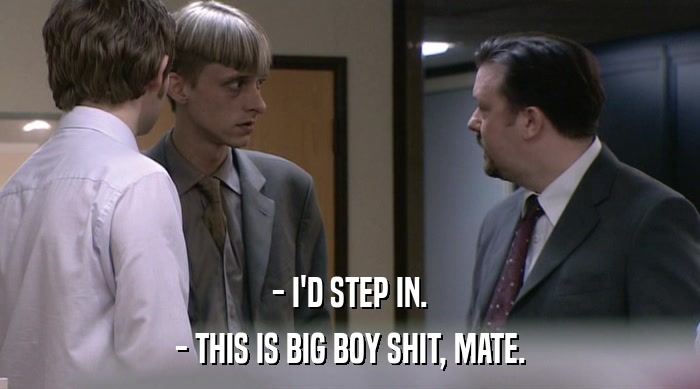 - I'D STEP IN.
 - THIS IS BIG BOY SHIT, MATE. 