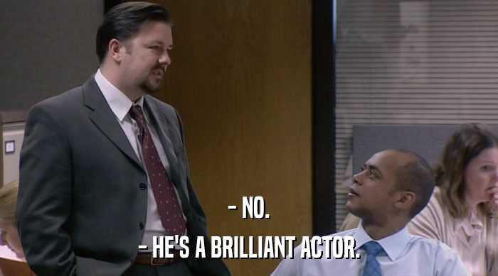 - NO. - HE'S A BRILLIANT ACTOR. 