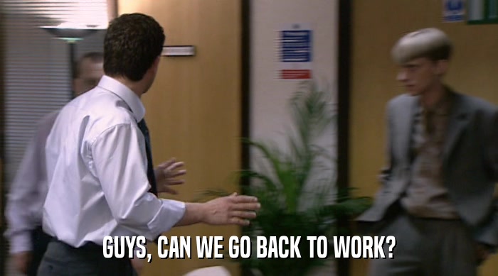 GUYS, CAN WE GO BACK TO WORK?  