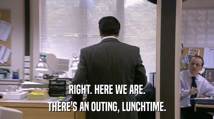 RIGHT. HERE WE ARE. THERE'S AN OUTING, LUNCHTIME. 