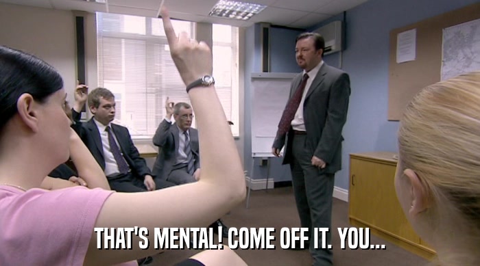 THAT'S MENTAL! COME OFF IT. YOU...  