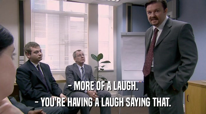 - MORE OF A LAUGH. - YOU'RE HAVING A LAUGH SAYING THAT. 