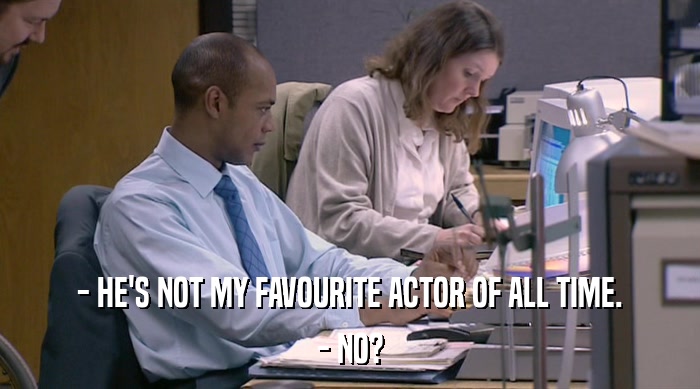 - HE'S NOT MY FAVOURITE ACTOR OF ALL TIME. - NO? 