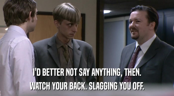 I'D BETTER NOT SAY ANYTHING, THEN. WATCH YOUR BACK. SLAGGING YOU OFF. 