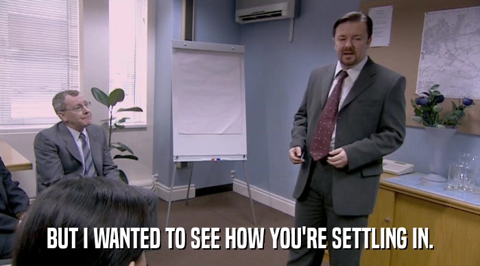 BUT I WANTED TO SEE HOW YOU'RE SETTLING IN.  