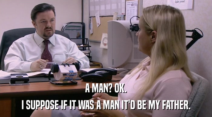 A MAN? OK. I SUPPOSE IF IT WAS A MAN IT'D BE MY FATHER. 