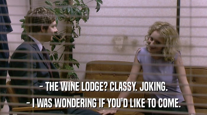 - THE WINE LODGE? CLASSY. JOKING.
 - I WAS WONDERING IF YOU'D LIKE TO COME. 