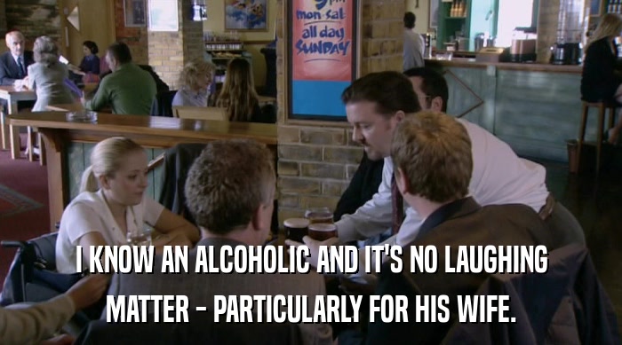I KNOW AN ALCOHOLIC AND IT'S NO LAUGHING MATTER - PARTICULARLY FOR HIS WIFE. 