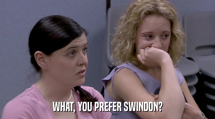 WHAT, YOU PREFER SWINDON?  