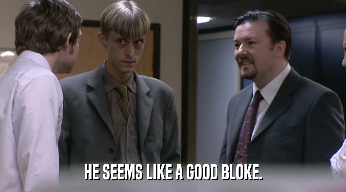 HE SEEMS LIKE A GOOD BLOKE.  