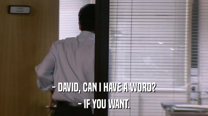 - DAVID, CAN I HAVE A WORD? - IF YOU WANT. 