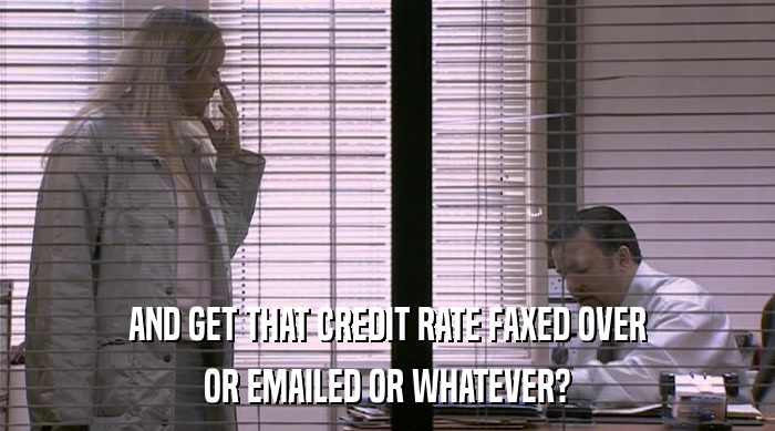 AND GET THAT CREDIT RATE FAXED OVER OR EMAILED OR WHATEVER? 