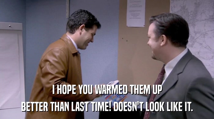 I HOPE YOU WARMED THEM UP BETTER THAN LAST TIME! DOESN'T LOOK LIKE IT. 