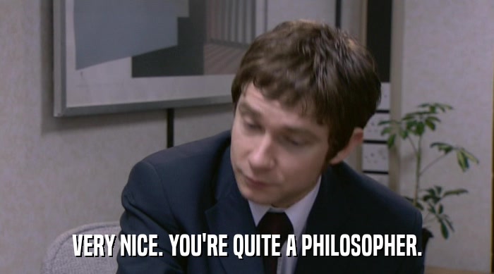 VERY NICE. YOU'RE QUITE A PHILOSOPHER.  