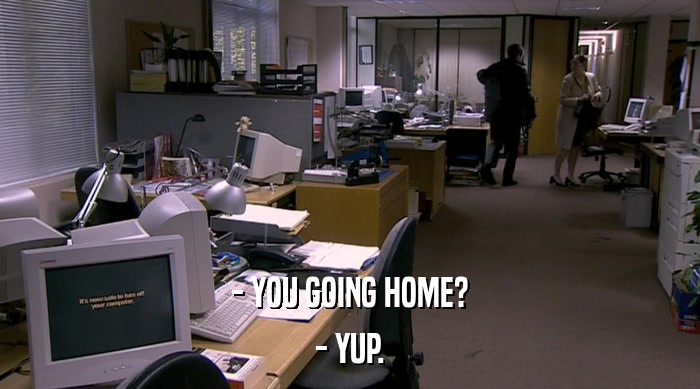 - YOU GOING HOME? - YUP. 