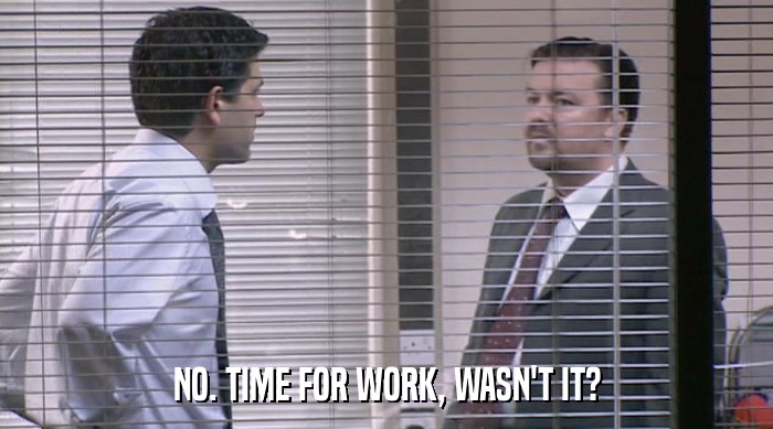 NO. TIME FOR WORK, WASN'T IT?  