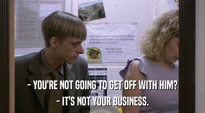 - YOU'RE NOT GOING TO GET OFF WITH HIM? - IT'S NOT YOUR BUSINESS. 
