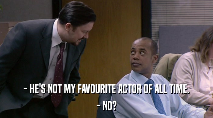 - HE'S NOT MY FAVOURITE ACTOR OF ALL TIME. - NO? 